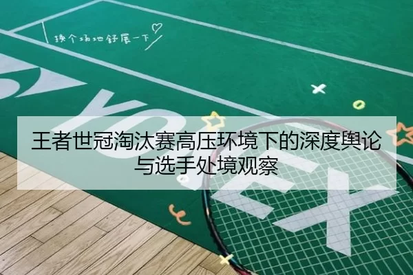 王者世冠淘汰赛高压环境下的深度舆论与选手处境观察